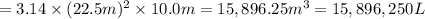 =3.14\times (22.5 m)^2\times 10.0 m=15,896.25 m^3=15,896,250 L