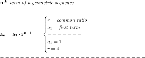 \bf n^{th}\textit{ term of a geometric sequence}&#10;\\\\\\&#10;a_n=a_1\cdot r^{n-1}\qquad &#10;\begin{cases}&#10;r=\textit{common ratio}\\&#10;a_1=\textit{first term}\\&#10;-------\\&#10;a_1=1\\&#10;r=4&#10;\end{cases}\\\\&#10;-----------------------------\\\\&#10;