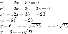 {x}^{2}  - 12x + 59 = 0 \\  {x}^{2}  - 12x + 36 + 23 = 0 \\  {x}^{2}  - 12x + 36 =  - 23 \\  {(x - 6)}^{2}  =  - 23 \\ x - 6 =  +  -  \sqrt{ - 23}  =  +  - i \sqrt{23}  \\ x = 6 +  - i \sqrt{23}