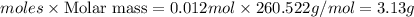 moles\times {\text {Molar mass}}=0.012mol\times 260.522g/mol=3.13g