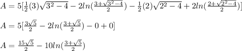 A = 5[\frac{1}{2} (3) \sqrt{3^2-4} -2ln(\frac{3+\sqrt{3^2-4}}{2}) -\frac{1}{2} (2) \sqrt{2^2-4} +2ln(\frac{2+\sqrt{2^2-4}}{2})] \\  \\ A = 5[\frac{3\sqrt{5}}{2} -2ln(\frac{3+\sqrt{5}}{2}) -0 + 0] \\  \\ A = \frac{15 \sqrt{5}}{2} - 10ln(\frac{3+\sqrt{5}}{2})