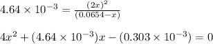 4.64\times 10^{-3}=\frac{(2x)^2}{(0.0654-x)}\\\\4x^2+(4.64\times 10^{-3})x-(0.303\times 10^{-3})=0