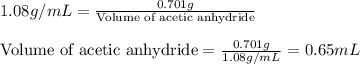 1.08g/mL=\frac{0.701g}{\text{Volume of acetic anhydride}}\\\\\text{Volume of acetic anhydride}=\frac{0.701g}{1.08g/mL}=0.65mL