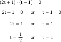 \mathsf{(2t+1)\cdot (t-1)=0}\\\\ \begin{array}{rcl} \mathsf{2t+1=0}&~\textsf{ or }~&\mathsf{t-1=0}\\\\ \mathsf{2t=1}&~\textsf{ or }~&\mathsf{t=1}\\\\ \mathsf{t=\dfrac{\,1\,}{2}}&~\textsf{ or }~&\mathsf{t=1} \end{array}