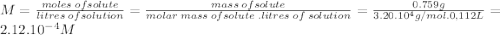 M=\frac{moles \hspace{2} of solute}{litres\hspace{2} of solution} =\frac{mass\hspace{2} of solute}{molar \hspace{2} mass\hspace{2} of solute\hspace{2} . litres \hspace{2}of \hspace{2}solution} = \frac{0.759g}{3.20.10^{4}g/mol . 0,112L } =2.12.10^{-4} M