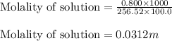 \text{Molality of solution}=\frac{0.800\times 1000}{256.52\times 100.0}\\\\\text{Molality of solution}=0.0312m