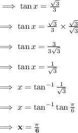 \implies\tan x=\frac{\sqrt{3}}{3}\\\\\implies \tan x=\frac{\sqrt{3}}{3}\times \frac{\sqrt{3}}{\sqrt{3}}\\\\\implies\tan x=\frac{3}{3\sqrt{3}}\\\\\implies\tan x=\frac{1}{\sqrt3}\\\\ \implies x =\tan^{-1}\frac{1}{\sqrt3}\\\\\implies x =\tan^{-1}\tan\frac{\pi}{6}\\\\\implies\bf x =\frac{\pi}{6}