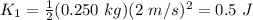 K_{1}=\frac{1}{2}(0.250 \ kg) (2 \ m/s)^{2}=0.5 \ J