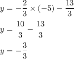 y=-\dfrac{2}{3}\times (-5)-\dfrac{13}{3}\\ \\y=\dfrac{10}{3}-\dfrac{13}{3}\\ \\y=-\dfrac{3}{3}