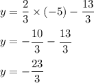 y=\dfrac{2}{3}\times (-5)-\dfrac{13}{3}\\ \\y=-\dfrac{10}{3}-\dfrac{13}{3}\\ \\y=-\dfrac{23}{3}