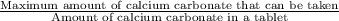 \frac{\textup{Maximum amount of calcium carbonate that can be taken}}{\textup{Amount of calcium carbonate in a tablet}}