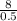 \frac{\textup{8}}{\textup{0.5}}