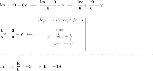 \bf kx+10=6y\implies \cfrac{kx+10}{6}=y\implies \cfrac{kx}{6}+\cfrac{10}{6}=y \\\\\\ \cfrac{k}{6}x+\cfrac{5}{3}=y\impliedby \begin{array}{|c|ll} \cline{1-1} slope-intercept~form\\ \cline{1-1} \\ y=\underset{y-intercept}{\stackrel{slope\qquad }{\stackrel{\downarrow }{m}x+\underset{\uparrow }{b}}} \\\\ \cline{1-1} \end{array} \\\\[-0.35em] ~\dotfill\\\\ m\implies \cfrac{k}{6}=-3\implies k=-18