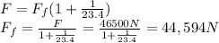 F=F_f (1+\frac{1}{23.4})\\F_f = \frac{F}{1+\frac{1}{23.4}}=\frac{46500 N}{1+\frac{1}{23.4}}=44,594 N