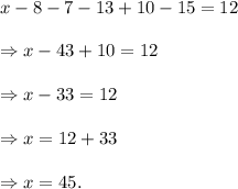 x-8-7-13+10-15=12\\\\\Rightarrow x-43+10=12\\\\\Rightarrow x-33=12\\\\\Rightarrow x=12+33\\\\\Rightarrow x=45.