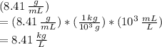 (8.41 \,  \frac{g}{mL} ) \\ = (8.41 \,  \frac{g}{mL} )*( \frac{1 \, kg}{10^{3} \, g} ) * (10^{3} \,  \frac{mL}{L} ) \\ =8.41 \, \frac{kg}{L}