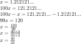 x=1.212121... \\&#10;100x=121.2121... \\&#10;100x-x=121.2121...-1.212121... \\&#10;99x=120 \\&#10;x=\frac{120}{99} \\ x=\frac{40 \times 3}{33 \times 3} \\ x=\frac{40}{33}