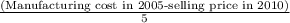 \frac{\text{(Manufacturing cost in 2005-selling price in 2010)}}{5}