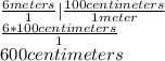\frac{6meters}{1}| \frac{100centimeters}{1meter}   \\  \frac{6*100centimeters}{1}  \\ 600 centimeters