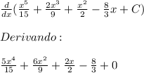 \frac{d}{dx}({\frac{x^5}{15}+\frac{2x^3}{9}+\frac{x^2}{2}-\frac{8}{3}x+C}) \\ \\ Derivando: \\ \\{\frac{5x^4}{15}+\frac{6x^2}{9}+\frac{2x}{2}-\frac{8}{3}+0