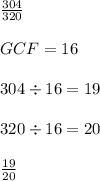 \frac{304}{320} \\ \\ GCF = 16 \\ \\ 304 \div 16 = 19 \\ \\ 320 \div 16 = 20 \\ \\  \frac{19}{20} \\ \\