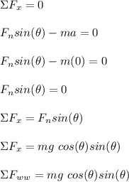 \Sigma F_x = 0\\\\F_n sin(\theta) - ma = 0\\\\F_n sin(\theta) - m(0) = 0 \\\\F_nsin(\theta) = 0\\\\\Sigma F_x = F_n sin(\theta)\\\\\Sigma F_x = mg\ cos(\theta)sin(\theta)\\\\\Sigma F_w_w = mg\ cos(\theta)sin(\theta)