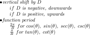 \bf \begin{array}{llll}&#10;&#10;\bullet \textit{vertical shift by }{{  D}}\\&#10;\qquad if\ {{  D}}\textit{ is negative, downwards}\\&#10;\qquad if\ {{  D}}\textit{ is positive, upwards}\\&#10;\bullet \textit{function period}\\&#10;\qquad \frac{2\pi }{{{  B}}}\ for\ cos(\theta),\ sin(\theta),\ sec(\theta),\ csc(\theta)\\&#10;\qquad \frac{\pi }{{{  B}}}\ for\ tan(\theta),\ cot(\theta)&#10;\end{array}