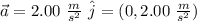 \vec{a} = 2.00  \ \frac{m}{s^2} \ \hat{j} = ( 0, 2.00  \ \frac{m}{s^2})