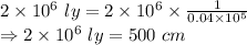 2\times 10^6\ ly=2\times 10^6\times \frac{1}{0.04\times 10^5}\\\Rightarrow 2\times 10^6\ ly=500\ cm
