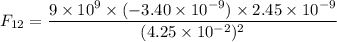 F_{12}=\dfrac{9\times10^{9}\times(-3.40\times10^{-9})\times2.45\times10^{-9}}{(4.25\times10^{-2})^2}