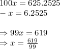 100x=625.2525 \\ -x=6.2525 \\  \\ \Rightarrow 99x=619 \\ \Rightarrow x= \frac{619}{99}