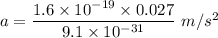 a=\dfrac{1.6\times 10^{-19}\times 0.027}{9.1\times 10^{-31}}\ m/s^2