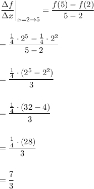 \left.\dfrac{\Delta f}{\Delta x}\right|_{x=2\to 5}=\dfrac{f(5)-f(2)}{5-2}\\ \\ \\ =\dfrac{\frac{1}{4}\cdot 2^{5}-\frac{1}{4}\cdot 2^{2}}{5-2}\\ \\ \\ =\dfrac{\frac{1}{4}\cdot (2^{5}-2^{2})}{3}\\ \\ \\ =\dfrac{\frac{1}{4}\cdot (32-4)}{3}\\ \\ \\ =\dfrac{\frac{1}{4}\cdot (28)}{3}\\ \\ \\ =\dfrac{7}{3}
