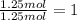 \frac{1.25 mol}{1.25 mol}=1