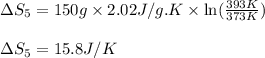\Delta S_5=150g\times 2.02J/g.K\times \ln(\frac{393K}{373K})\\\\\Delta S_5=15.8J/K