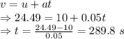 v=u+at\\\Rightarrow 24.49=10+0.05t\\\Rightarrow t=\frac{24.49-10}{0.05}=289.8\ s
