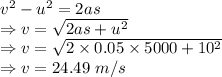 v^2-u^2=2as\\\Rightarrow v=\sqrt{2as+u^2}\\\Rightarrow v=\sqrt{2\times 0.05\times 5000+10^2}\\\Rightarrow v=24.49\ m/s