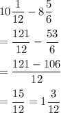 10\displaystyle\frac{1}{12}- 8\frac{5}{6}\\\\= \frac{121}{12}-\frac{53}{6}\\\\=\frac{121-106}{12}\\\\=\frac{15}{12} = 1\frac{3}{12}