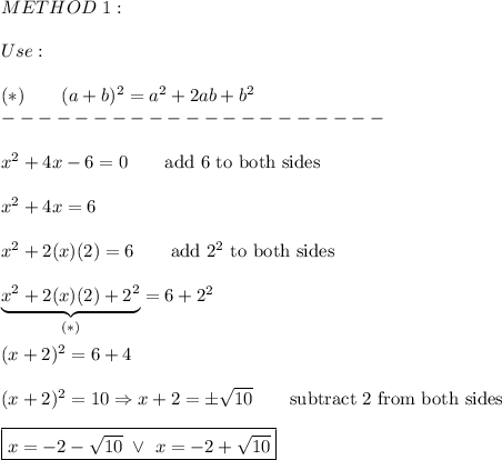 METHOD\ 1:\\\\Use:\\\\(*)\qquad(a+b)^2=a^2+2ab+b^2\\---------------------\\\\x^2+4x-6=0\qquad\text{add 6 to both sides}\\\\x^2+4x=6\\\\x^2+2(x)(2)=6\qquad\text{add}\ 2^2\ \text{to both sides}\\\\\underbrace{x^2+2(x)(2)+2^2}_{(*)}=6+2^2\\\\(x+2)^2=6+4\\\\(x+2)^2=10\Rightarrow x+2=\pm\sqrt{10}\qquad\text{subtract 2 from both sides}\\\\\boxed{x=-2-\sqrt{10}\ \vee\ x=-2+\sqrt{10}}