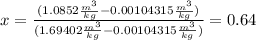 x = \frac{(1.0852 \frac{m^{3}}{kg} - 0.00104315\frac{m^{3}}{kg})}{( 1.69402 \frac{m^{3}}{kg} - 0.00104315\frac{m^{3}}{kg})}= 0.64