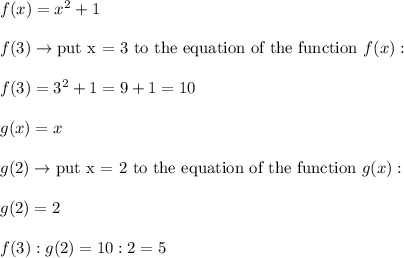 f(x)=x^2+1\\\\f(3)\to\text{put x = 3 to the equation of the function}\ f(x):\\\\f(3)=3^2+1=9+1=10\\\\g(x)=x\\\\g(2)\to\text{put x = 2 to the equation of the function}\ g(x):\\\\g(2)=2\\\\f(3):g(2)=10:2=5