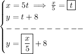 \bf \begin{cases}&#10;x=5t\implies \frac{x}{5}=\boxed{t}\\&#10;y=t+8\\&#10;----------\\&#10;y=\boxed{\frac{x}{5}}+8&#10;\end{cases}