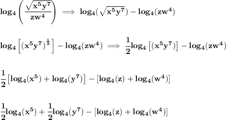 \bf log_4\left( \cfrac{\sqrt{x^5y^7}}{zw^4} \right)\implies log_4(\sqrt{x^5y^7})-log_4(zw^4)&#10;\\\\\\&#10;log_4\left[(x^5y^7)^{^\frac{1}{2}}\right]-log_4(zw^4)\implies &#10;\cfrac{1}{2}log_4\left[(x^5y^7)\right]-log_4(zw^4)&#10;\\\\\\&#10;\cfrac{1}{2}\left[ log_4(x^5)+log_4(y^7) \right] -[log_4(z)+log_4(w^4)]&#10;\\\\\\&#10;\cfrac{1}{2}log_4(x^5)+\cfrac{1}{2}log_4(y^7)-[log_4(z)+log_4(w^4)]