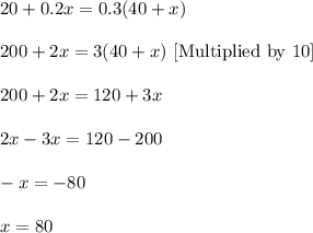 20+0.2x=0.3(40+x)\\ \\200+2x=3(40+x)\ [\text{Multiplied by 10}]\\ \\200+2x=120+3x\\ \\2x-3x=120-200\\ \\-x=-80\\ \\x=80