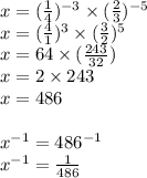 x=(\frac{1}{4})^{-3} \times (\frac{2}{3})^{-5}\\x=(\frac{4}{1})^{3} \times (\frac{3}{2})^{5}\\x=64 \times (\frac{243}{32})\\x=2 \times 243\\x=486\\\\x^{-1}=486^{-1}\\x^{-1}= \frac{1}{486}