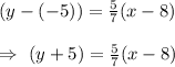 (y-(-5))=\frac{5}{7}(x-8)\\\\\Rightarrow\ (y+5)=\frac{5}{7}(x-8)