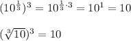 (10^{\frac{1}{3}})^3=10^{\frac{1}{3}\cdot 3}=10^1=10\\ \\(\sqrt[3]{10})^3=10