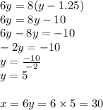 6y=8(y-1.25) \\&#10;6y=8y-10 \\&#10;6y-8y=-10 \\&#10;-2y=-10 \\&#10;y=\frac{-10}{-2} \\&#10;y=5 \\ \\&#10;x=6y=6 \times 5=30