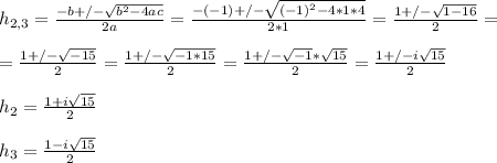 h_{2,3} = \frac{-b+/- \sqrt{ b^{2}-4ac } }{2a} = \frac{-(-1)+/- \sqrt{ (-1)^{2}-4*1*4 } }{2*1} = \frac{1+/- \sqrt{1-16} }{2} = \\  \\ = \frac{1+/- \sqrt{-15} }{2}  = \frac{1+/- \sqrt{-1*15} }{2} =  \frac{1+/- \sqrt{-1} * \sqrt{15} }{2}= \frac{1+/- i\sqrt{15} }{2}     \\  \\ &#10;h_2 = \frac{1+ i\sqrt{15} }{2} \\  \\ &#10;h_3 = \frac{1- i\sqrt{15} }{2}