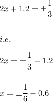 2x+1.2=\pm \dfrac{1}{3}\\\\\\i.e.\\\\2x=\pm \dfrac{1}{3}-1.2\\\\\\x=\pm \dfrac{1}{6}-0.6